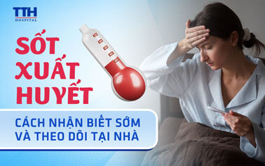 SỐT XUẤT HUYẾT: CÁCH NHẬN BIẾT SỚM VÀ THEO DÕI TẠI NHÀ AN TOÀN