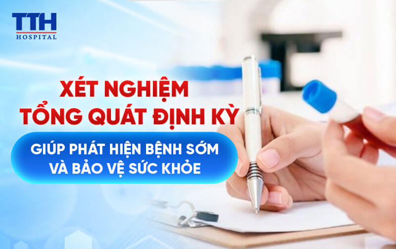 XÉT NGHIỆM TỔNG QUÁT ĐỊNH KỲ GIÚP PHÁT HIỆN BỆNH SỚM VÀ BẢO VỆ SỨC KHỎE